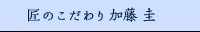 匠のこだわり 加藤 圭